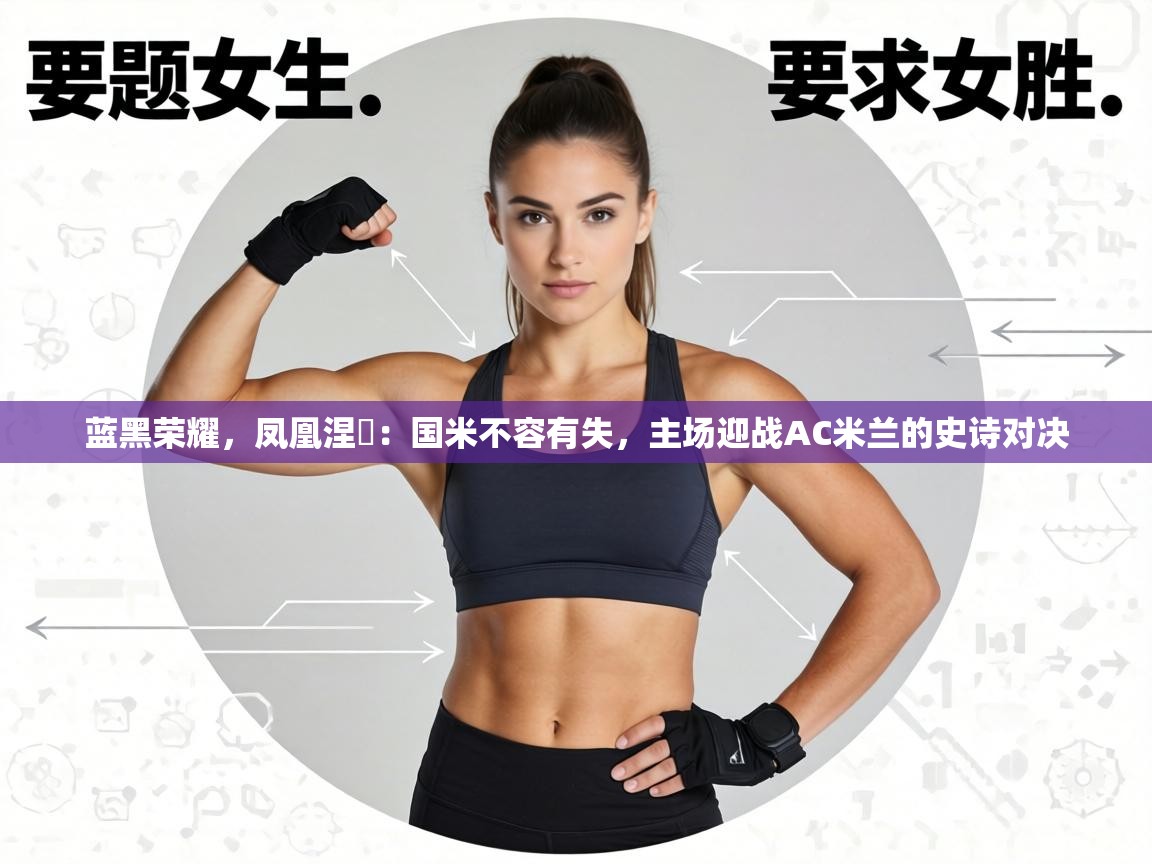 蓝黑荣耀，凤凰涅槃：国米不容有失，主场迎战AC米兰的史诗对决  第2张